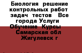 Биология: решение контрольных работ, задач, тестов - Все города Услуги » Обучение. Курсы   . Самарская обл.,Жигулевск г.